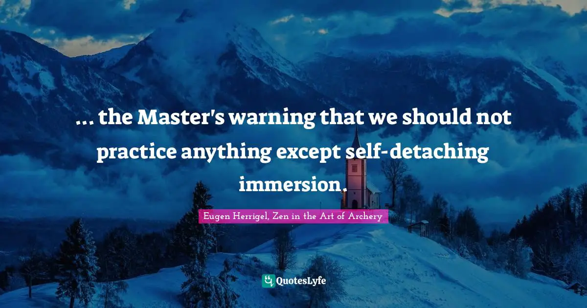 Eugen Herrigel, Zen in the Art of Archery Quotes: ... the Master's warning that we should not practice anything except self-detaching immersion.