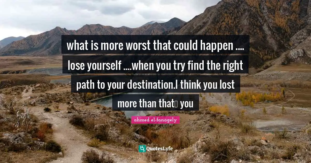 what is more worst that could happen .... lose yourself ....when you try find the right path to your destination.I think you lost more than that… you