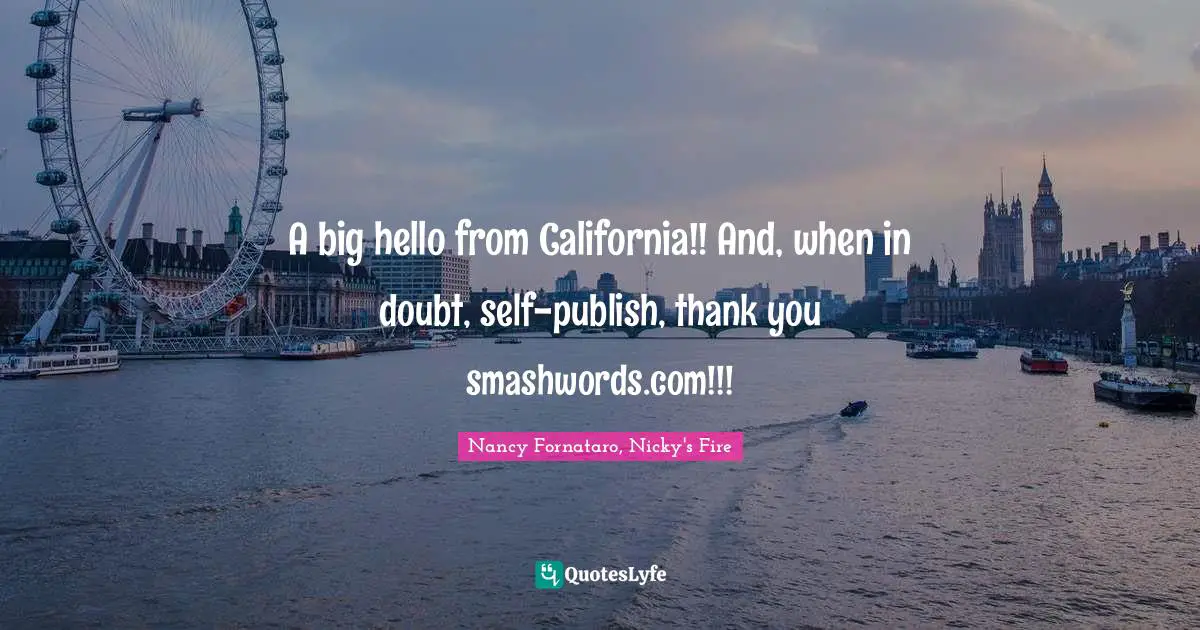 A big hello from California!! And, when in doubt, self-publish, thank you smashwords.com!!!
