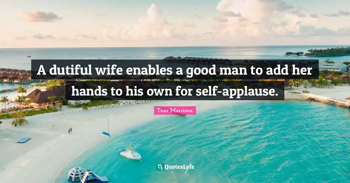 A dutiful wife enables a good man to add her hands to his own for self-applause.