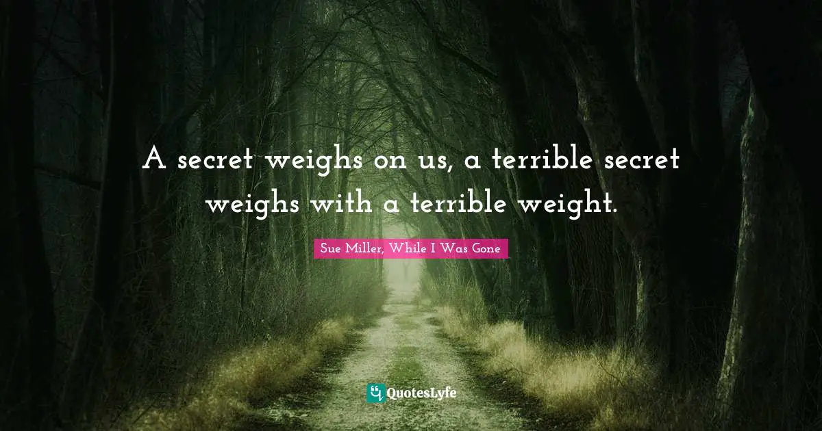 A secret weighs on us, a terrible secret weighs with a terrible weight.