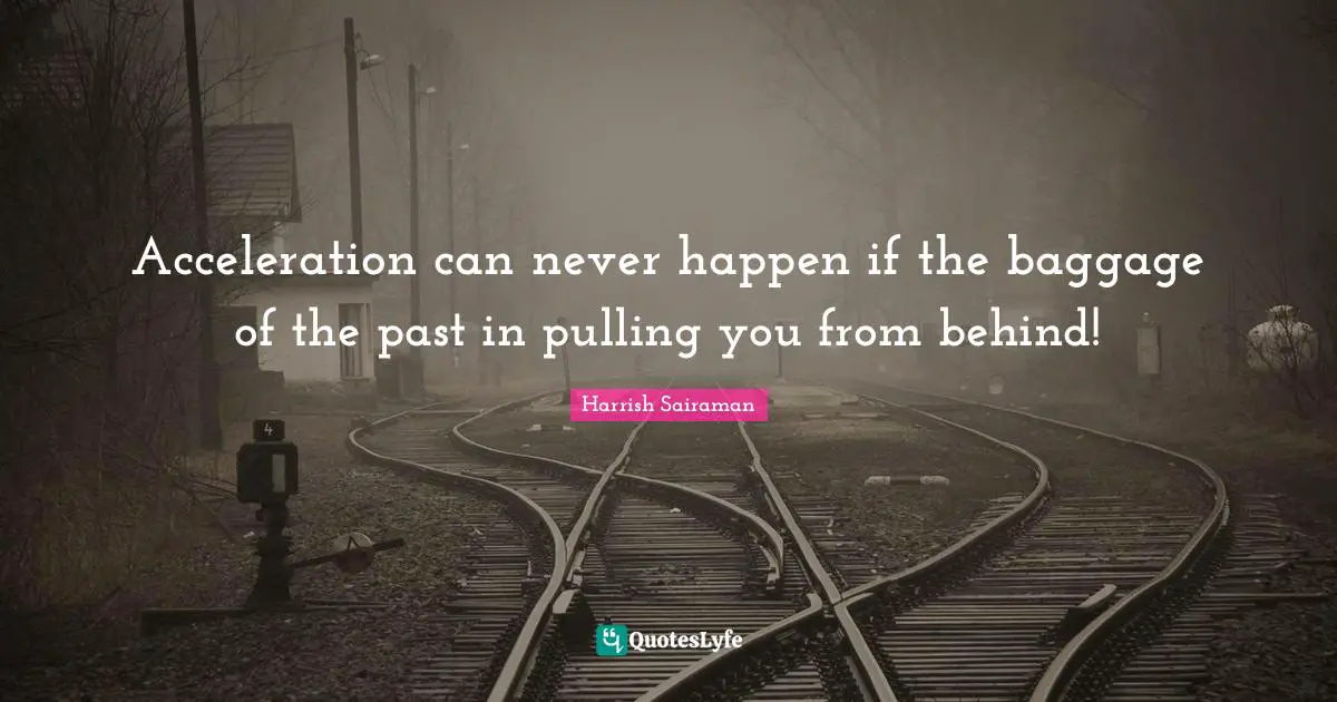 Acceleration can never happen if the baggage of the past in pulling you from behind!