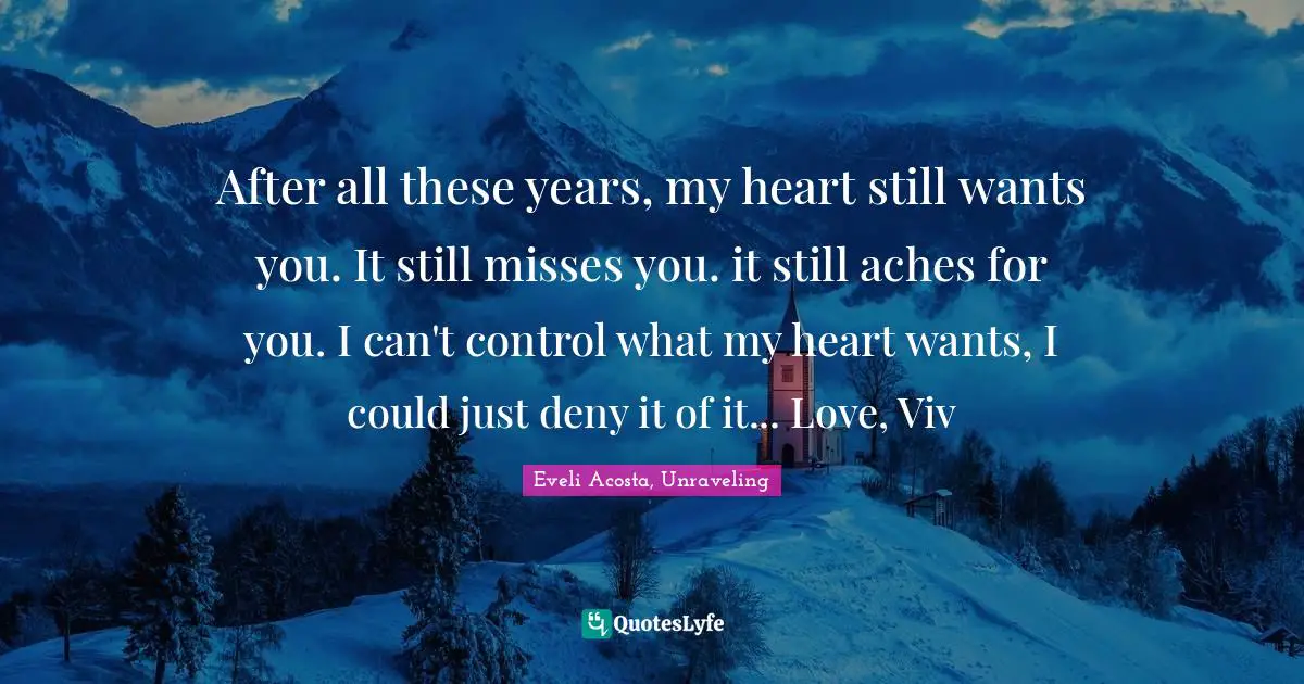 After all these years, my heart still wants you. It still misses you. it still aches for you. I can't control what my heart wants, I could just deny it of it... Love, Viv