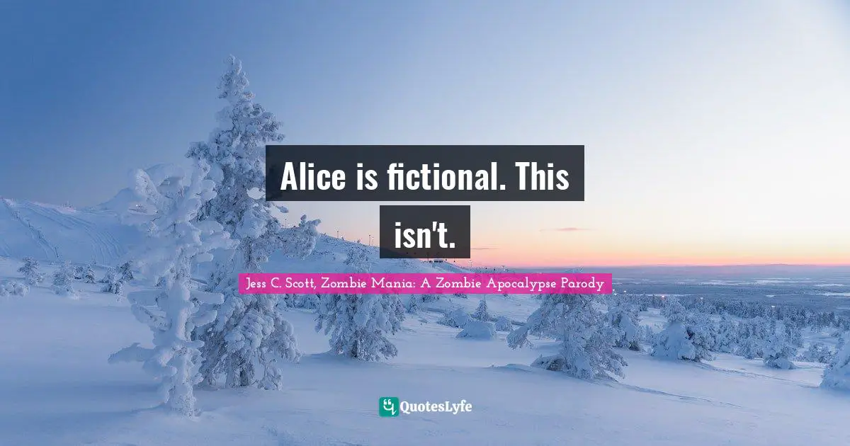 Jess C. Scott, Zombie Mania: A Zombie Apocalypse Parody Quotes: Alice is fictional. This isn't.