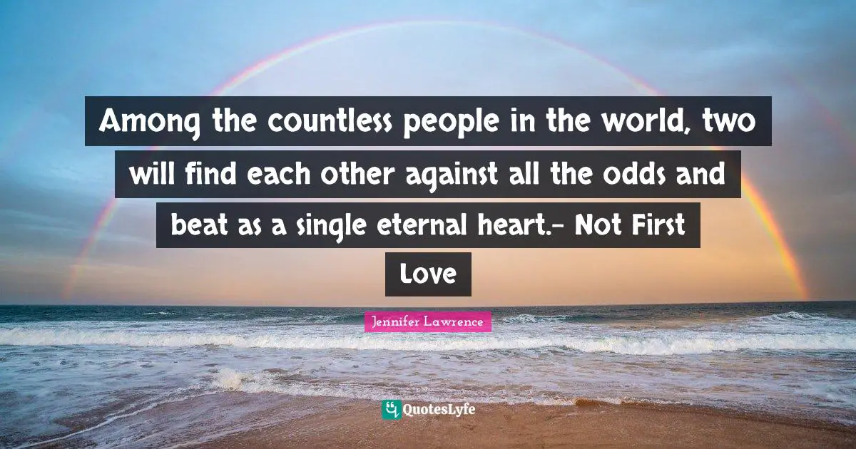 Among the countless people in the world, two will find each other against all the odds and beat as a single eternal heart.- Not First Love