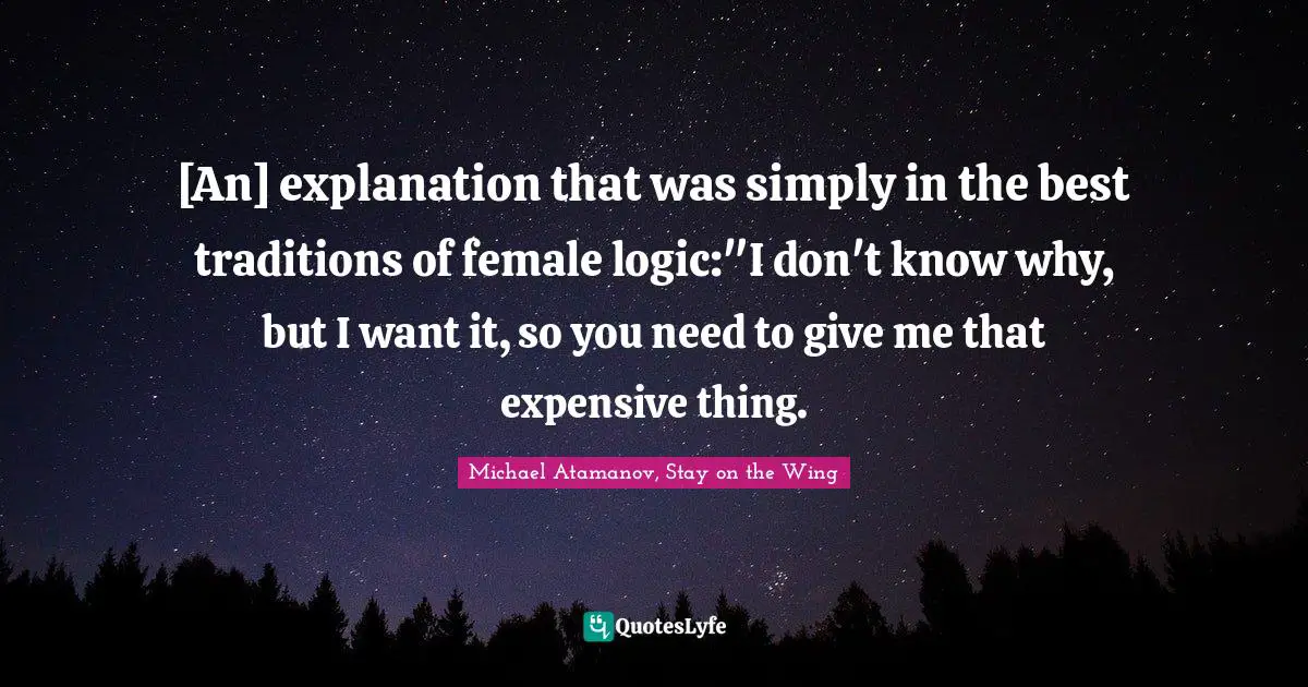 [An] explanation that was simply in the best traditions of female logic:"I don't know why, but I want it, so you need to give me that expensive thing.