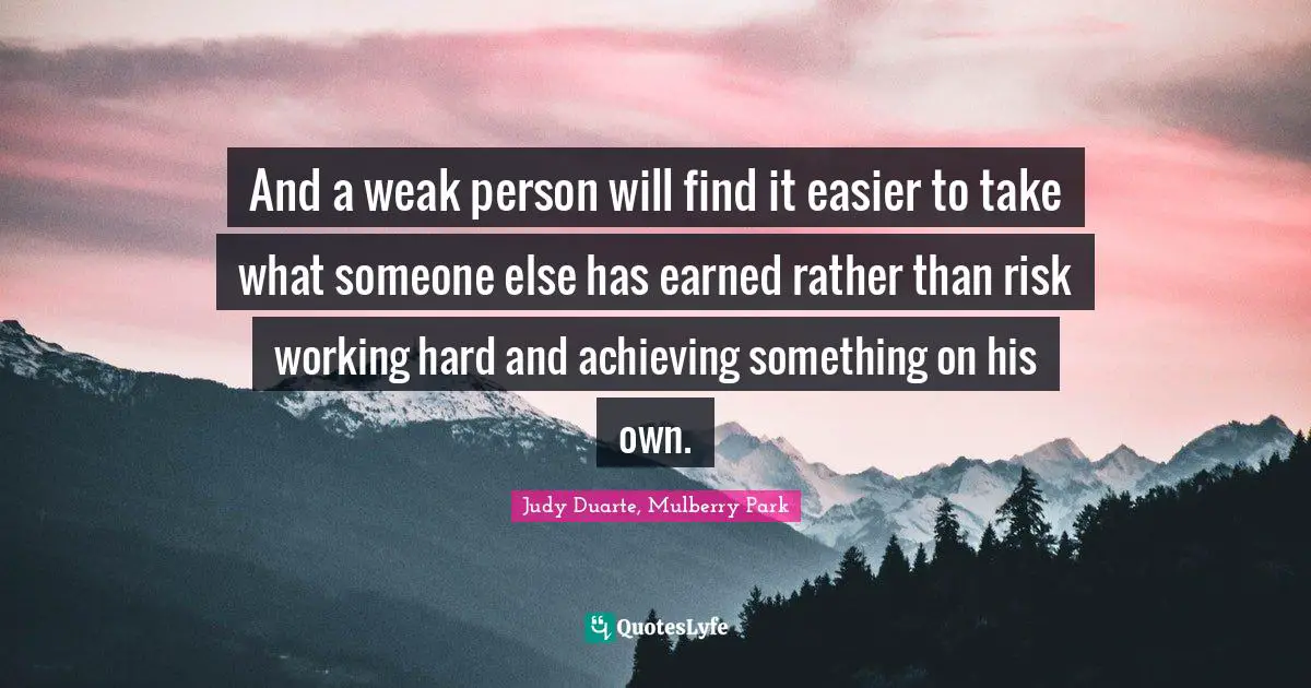 And a weak person will find it easier to take what someone else has earned rather than risk working hard and achieving something on his own.