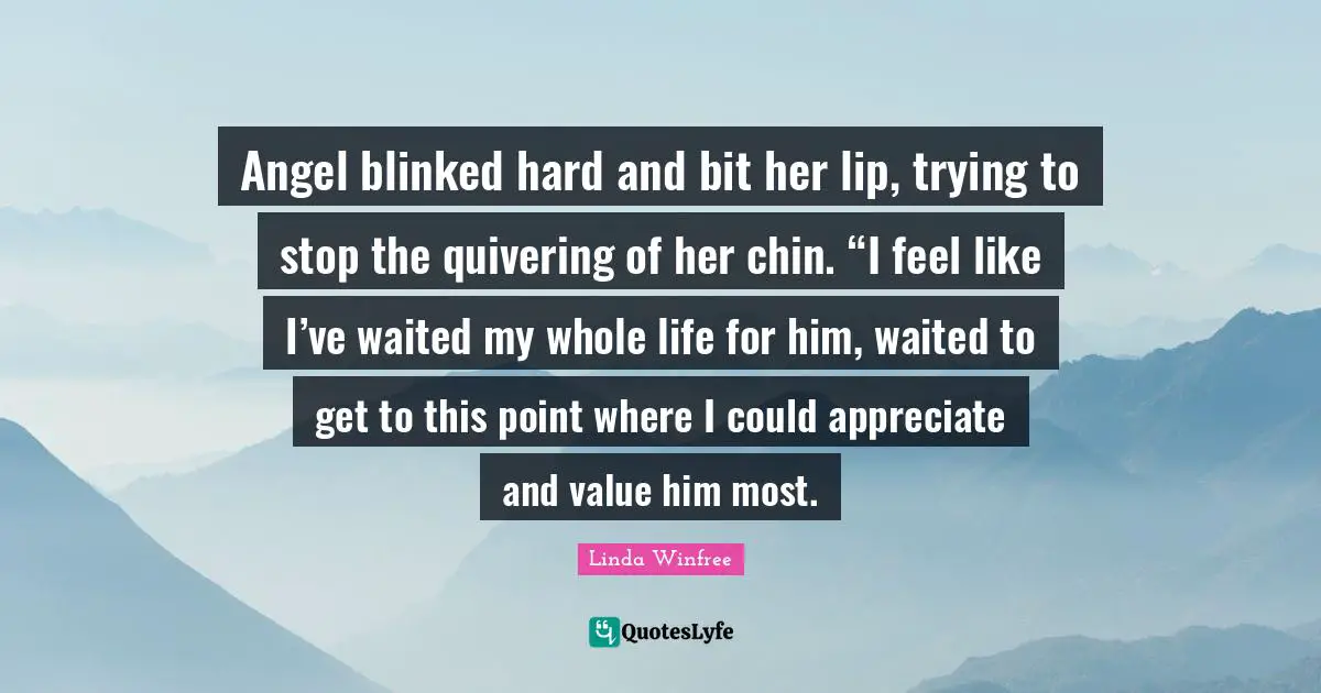 Angel blinked hard and bit her lip, trying to stop the quivering of her chin. “I feel like I’ve waited my whole life for him, waited to get to this point where I could appreciate and value him most.