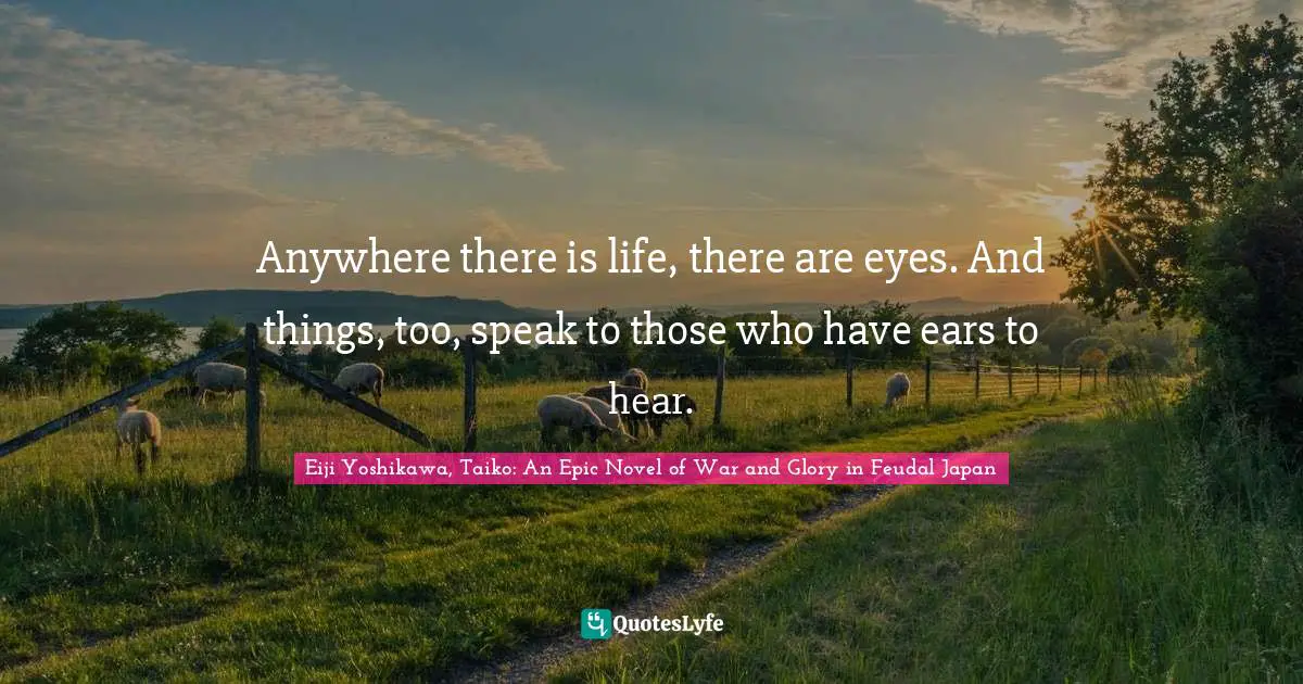 Anywhere there is life, there are eyes. And things, too, speak to those who have ears to hear.