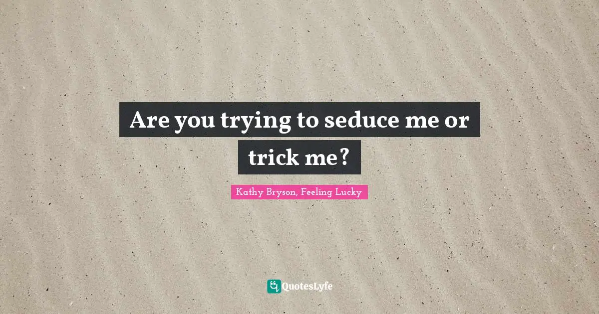 Are you trying to seduce me or trick me?
