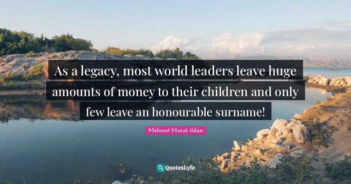 As a legacy, most world leaders leave huge amounts of money to their children and only few leave an honourable surname!