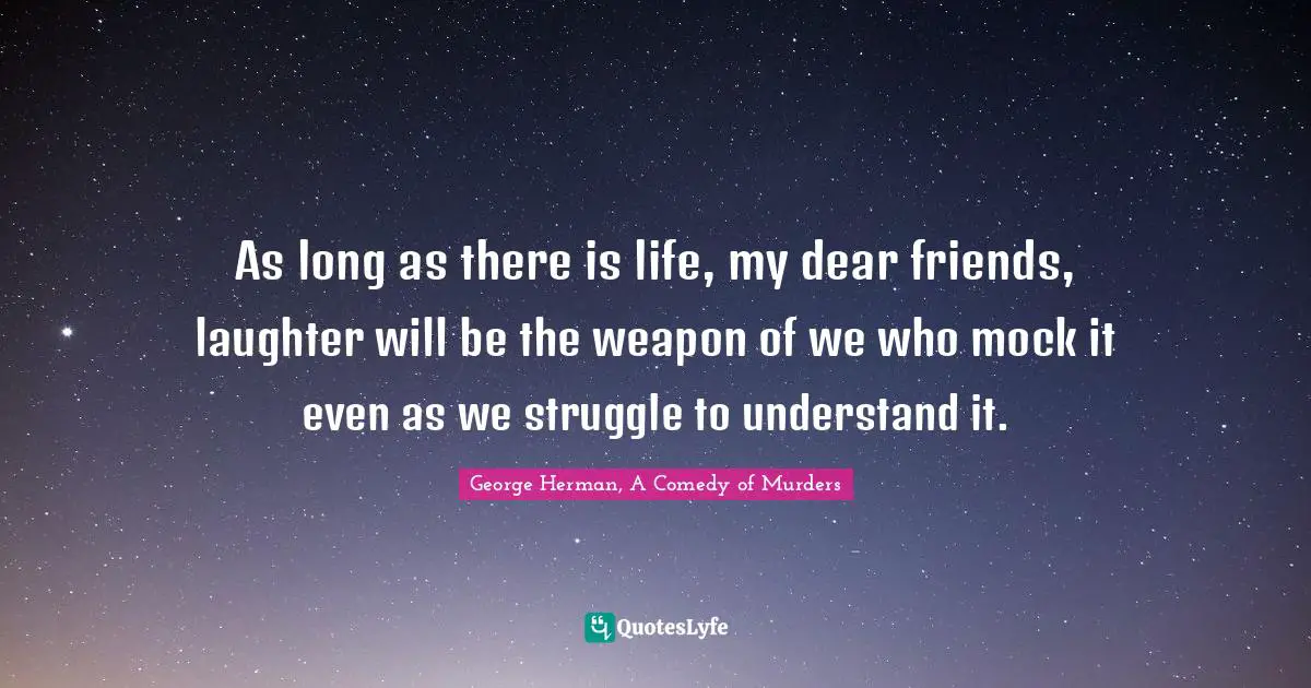As long as there is life, my dear friends, laughter will be the weapon of we who mock it even as we struggle to understand it.