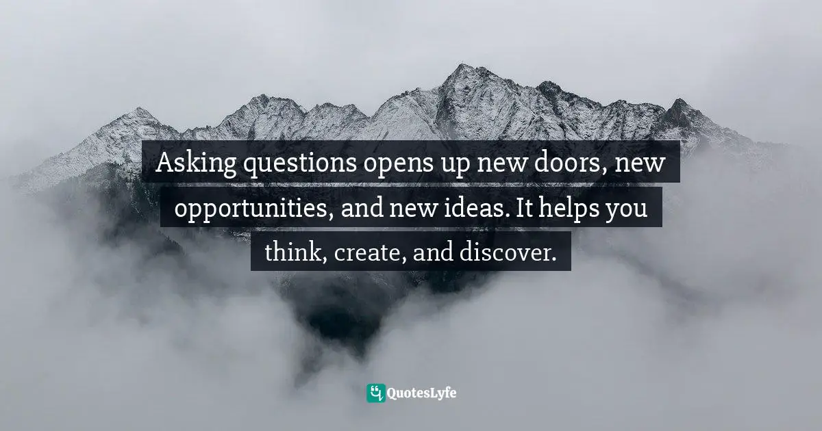 Asking questions opens up new doors, new opportunities, and new ideas. It helps you think, create, and discover.