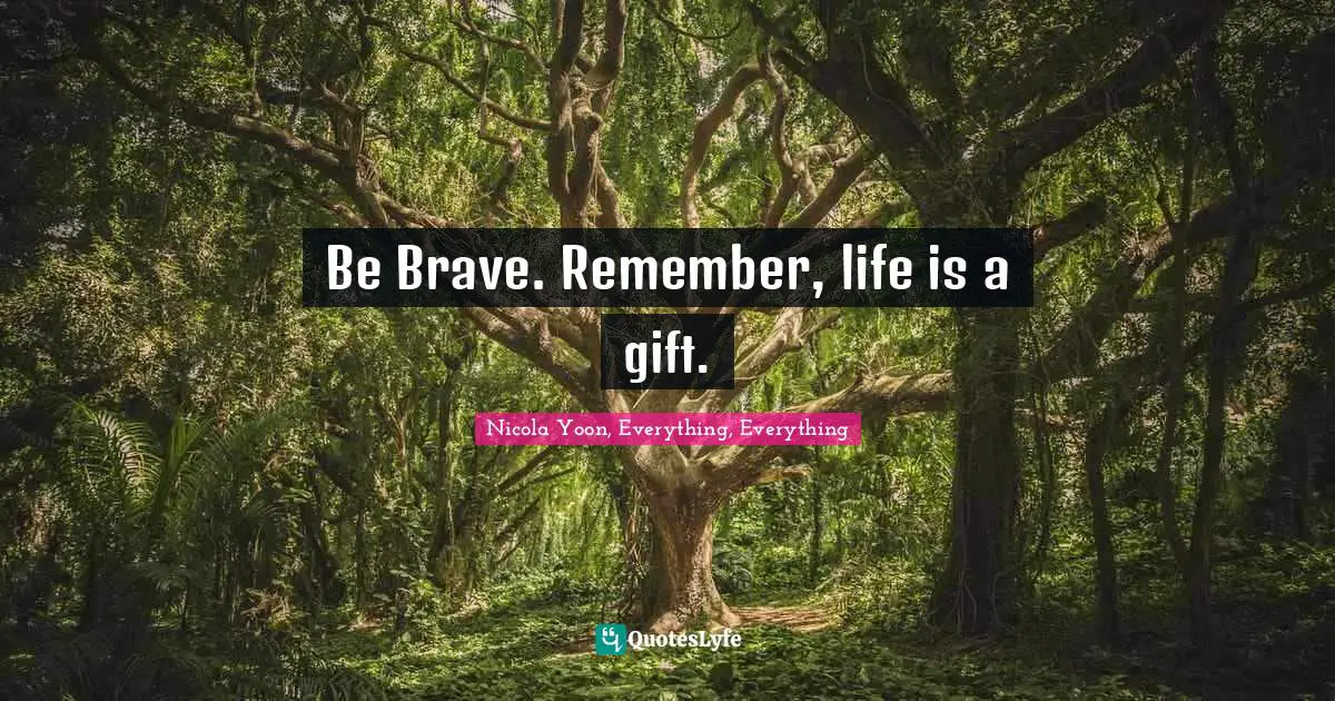 Be Brave. Remember, life is a gift.