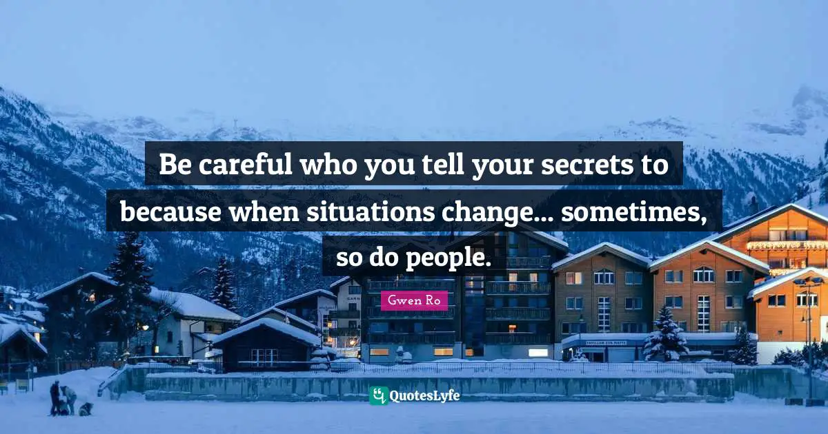Be careful who you tell your secrets to because when situations change... sometimes, so do people.