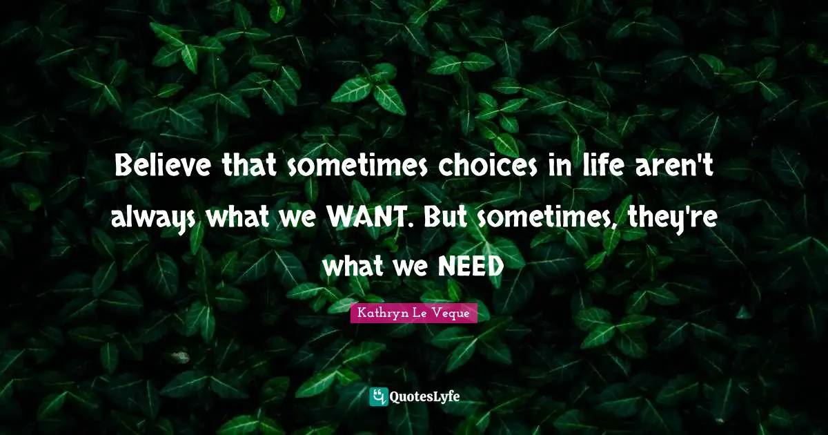 Believe that sometimes choices in life aren't always what we WANT. But sometimes, they're what we NEED