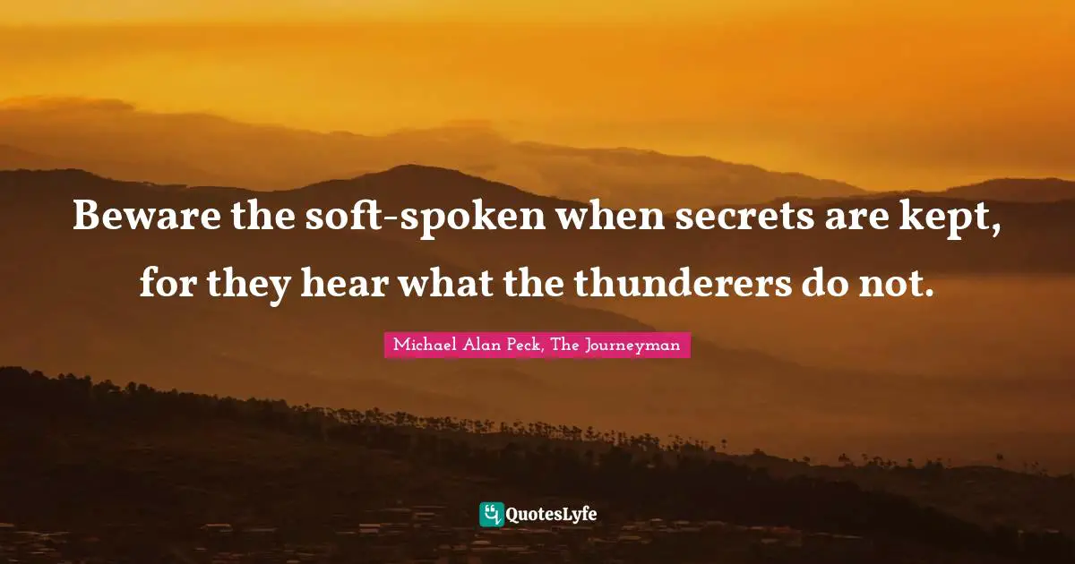 Beware the soft-spoken when secrets are kept, for they hear what the thunderers do not.