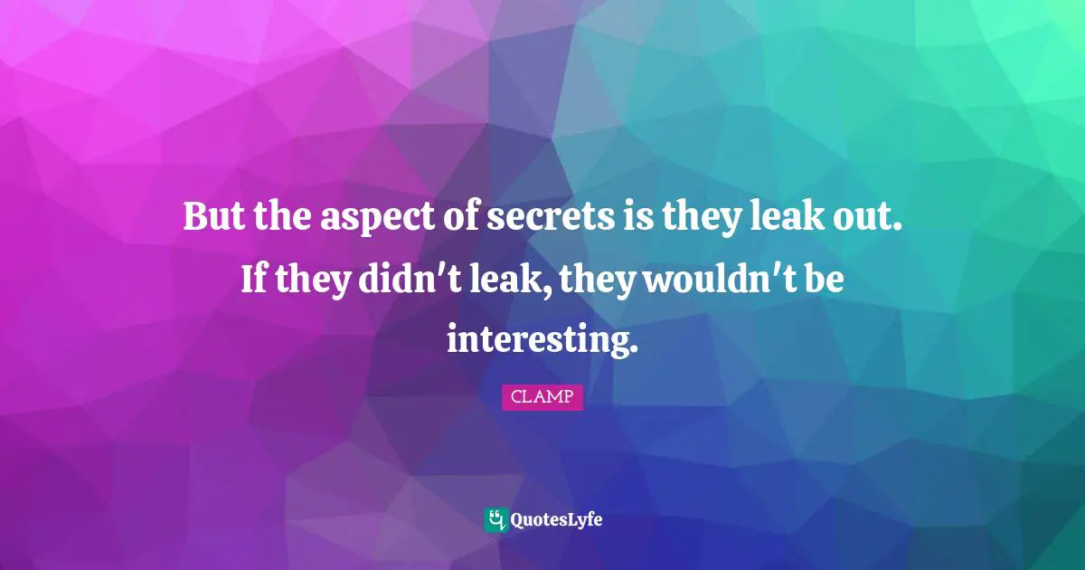 But the aspect of secrets is they leak out. If they didn't leak, they wouldn't be interesting.