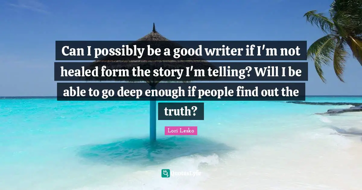 Can I possibly be a good writer if I'm not healed form the story I'm telling? Will I be able to go deep enough if people find out the truth?