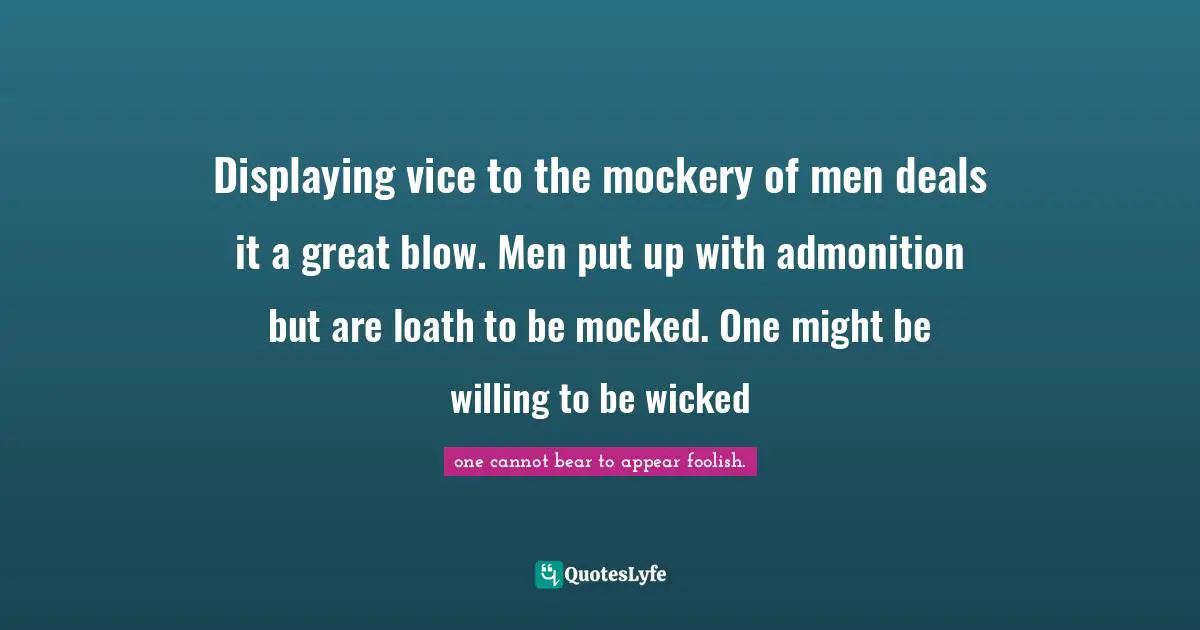Displaying vice to the mockery of men deals it a great blow. Men put up with admonition but are loath to be mocked. One might be willing to be wicked