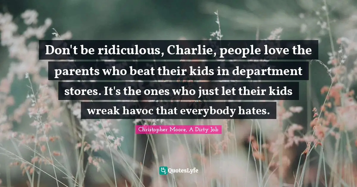 Don't be ridiculous, Charlie, people love the parents who beat their kids in department stores. It's the ones who just let their kids wreak havoc that everybody hates.