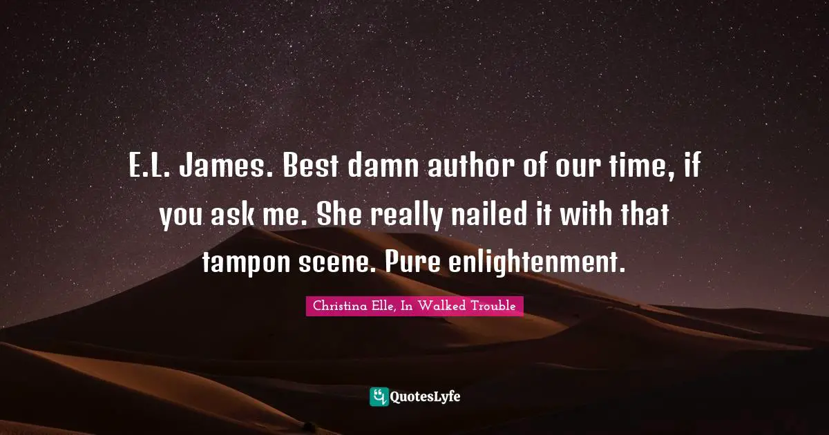 E.L. James. Best damn author of our time, if you ask me. She really nailed it with that tampon scene. Pure enlightenment.