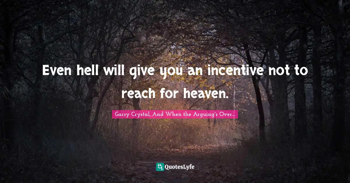 Even hell will give you an incentive not to reach for heaven.