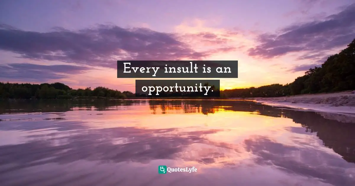 Every insult is an opportunity.