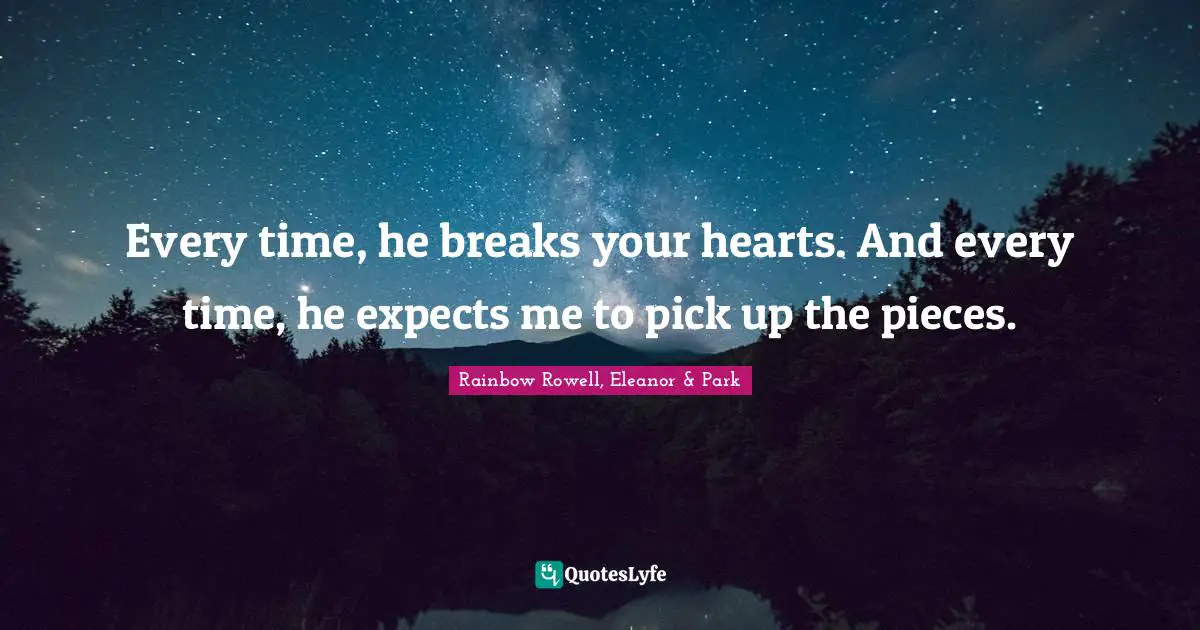 Rainbow Rowell, Eleanor & Park Quotes: "Every time, he breaks your hearts. And every time, he expects me to pick up the pieces."
