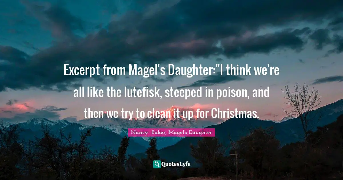 Excerpt from Magel's Daughter:"I think we're all like the lutefisk, steeped in poison, and then we try to clean it up for Christmas.