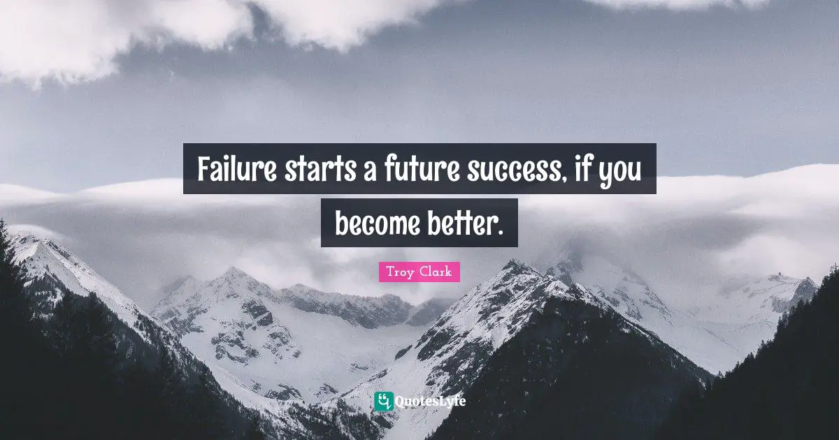 Failure starts a future success, if you become better.