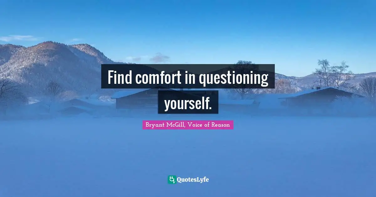 Find comfort in questioning yourself.