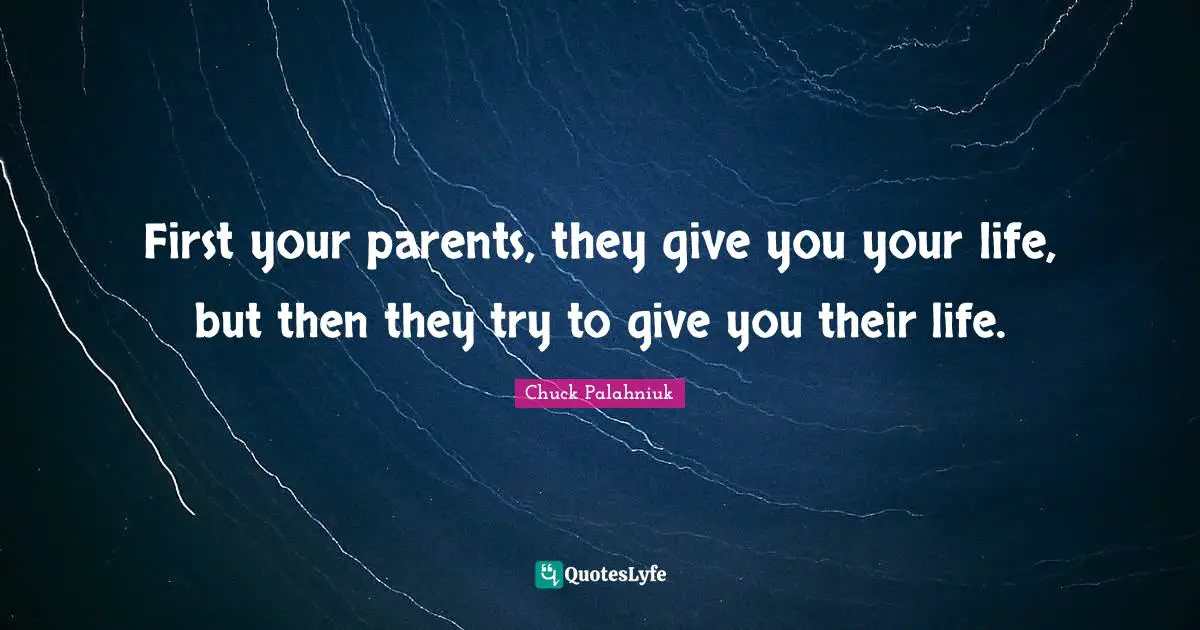 First your parents, they give you your life, but then they try to give you their life.