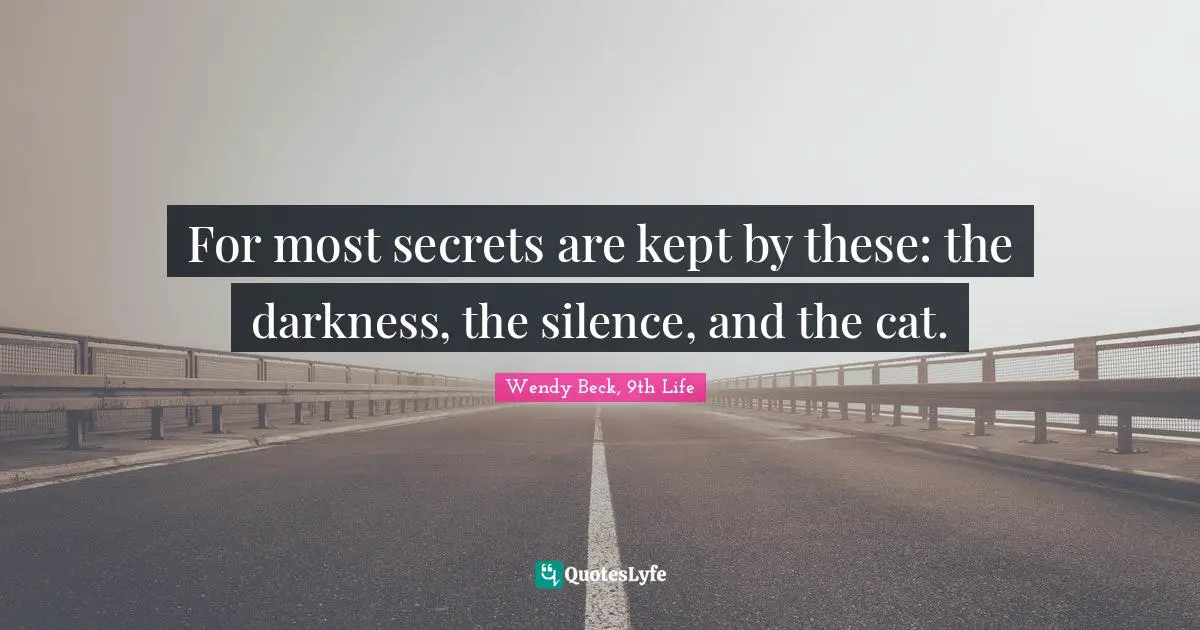 For most secrets are kept by these: the darkness, the silence, and the cat.