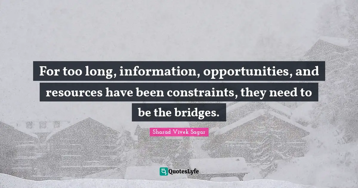 For too long, information, opportunities, and resources have been constraints, they need to be the bridges.