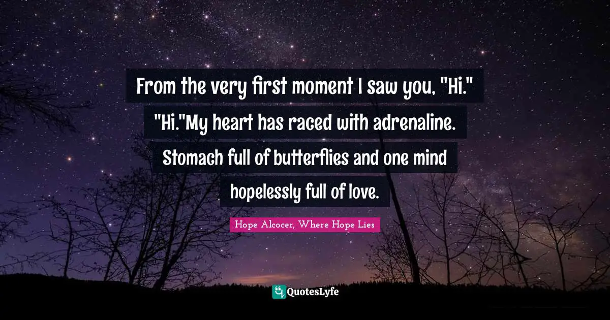 From the very first moment I saw you, "Hi." "Hi."My heart has raced with adrenaline. Stomach full of butterflies and one mind hopelessly full of love.