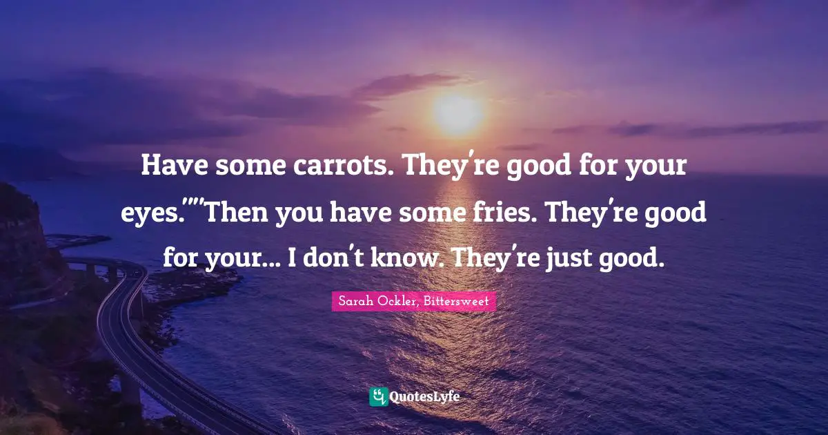 Have some carrots. They're good for your eyes.""Then you have some fries. They're good for your... I don't know. They're just good.