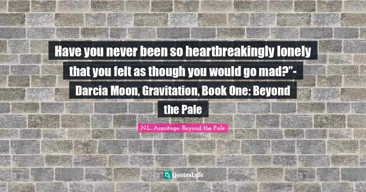 Have you never been so heartbreakingly lonely that you felt as though you would go mad?”- Darcia Moon, Gravitation, Book One: Beyond the Pale