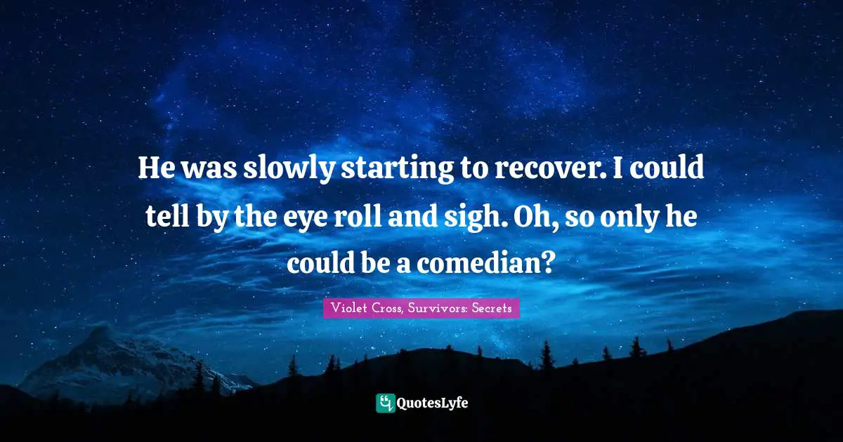 He was slowly starting to recover. I could tell by the eye roll and sigh. Oh, so only he could be a comedian?