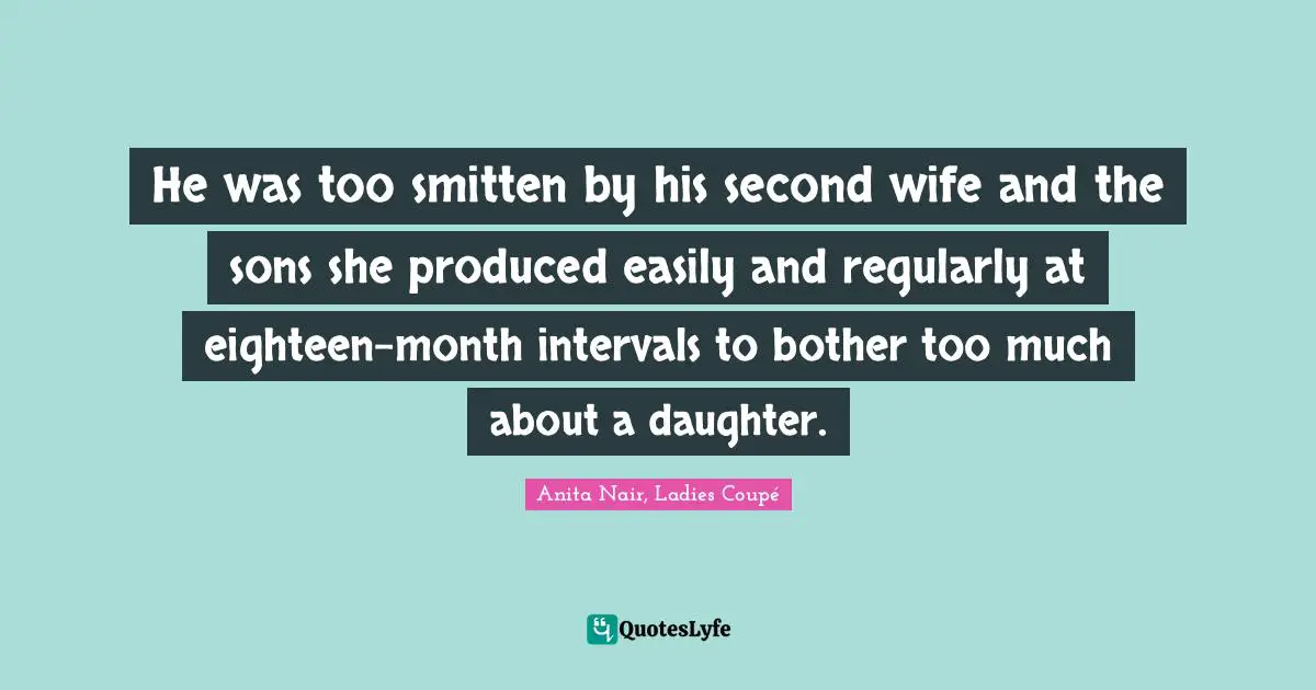 He was too smitten by his second wife and the sons she produced easily and regularly at eighteen-month intervals to bother too much about a daughter.