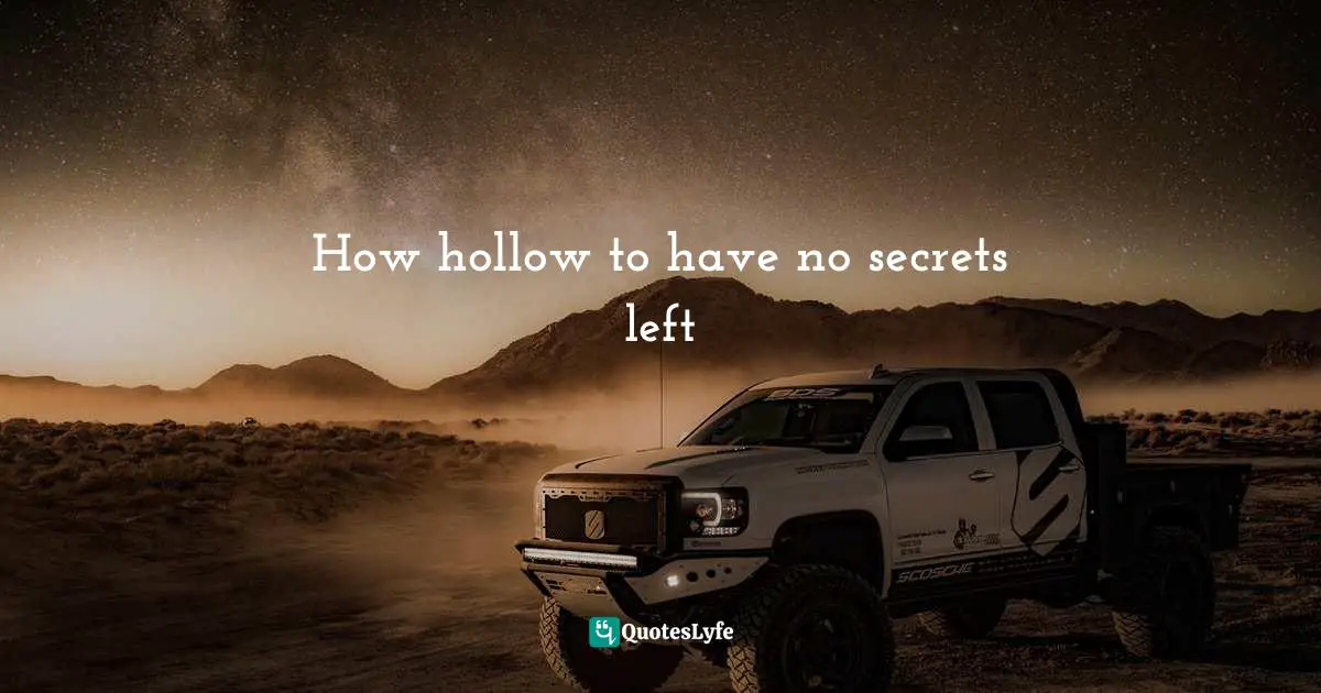 How hollow to have no secrets left