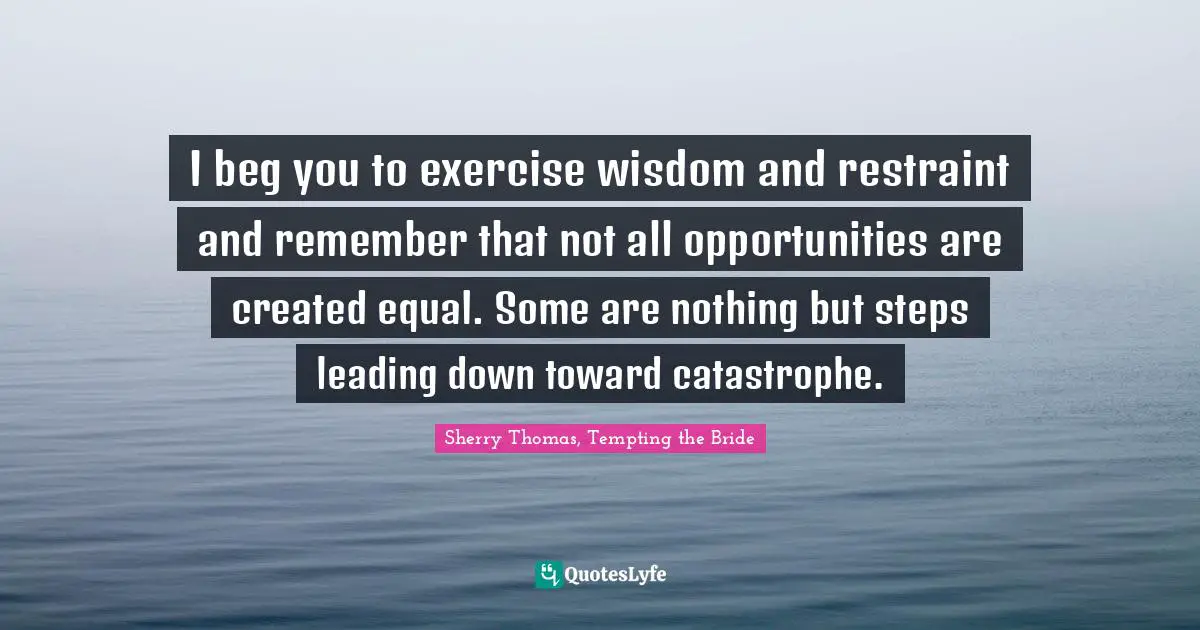 Thomas Quotes: "I beg you to exercise wisdom and restraint and remember that not all opportunities are created equal. Some are nothing but steps leading down toward catastrophe."