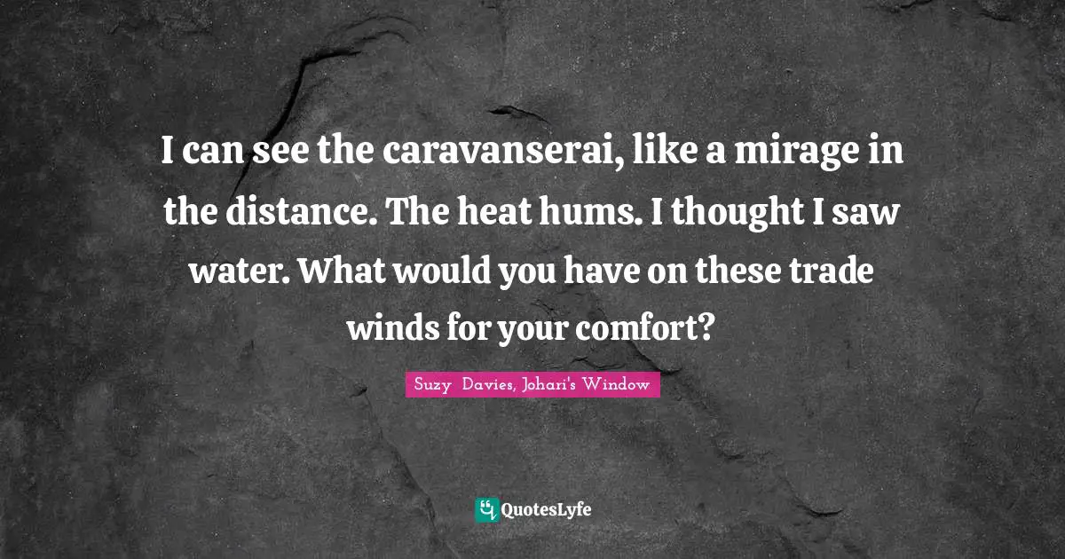 I can see the caravanserai, like a mirage in the distance. The heat hums. I thought I saw water. What would you have on these trade winds for your comfort?