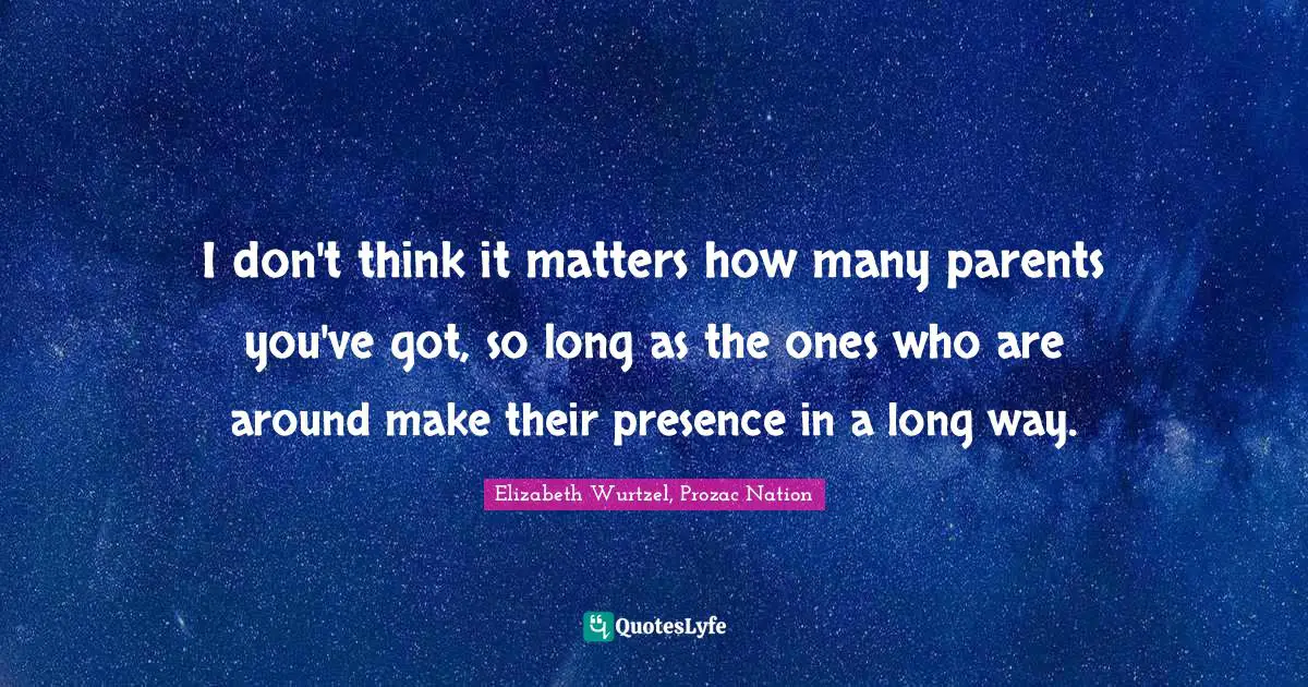 I don't think it matters how many parents you've got, so long as the ones who are around make their presence in a long way.