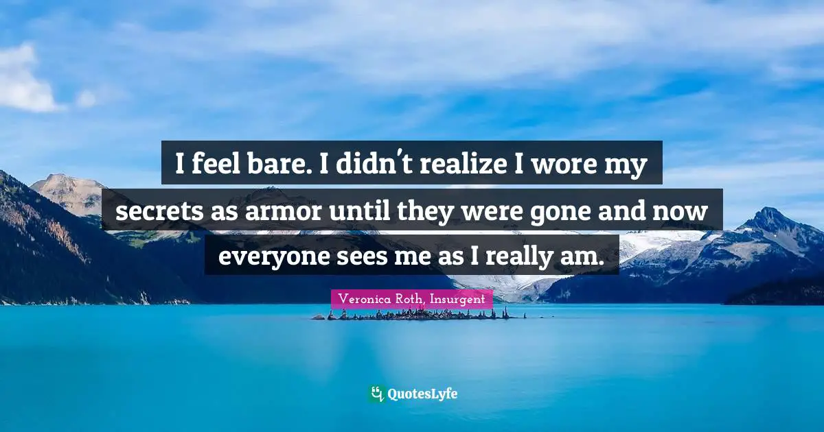 I feel bare. I didn't realize I wore my secrets as armor until they were gone and now everyone sees me as I really am.