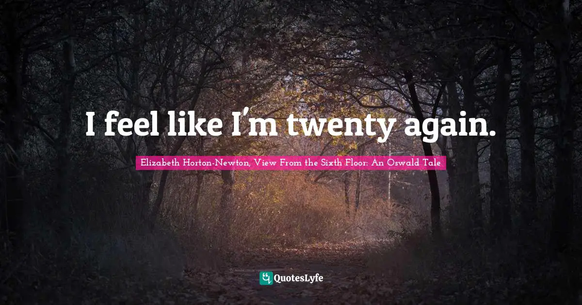 I feel like I'm twenty again.