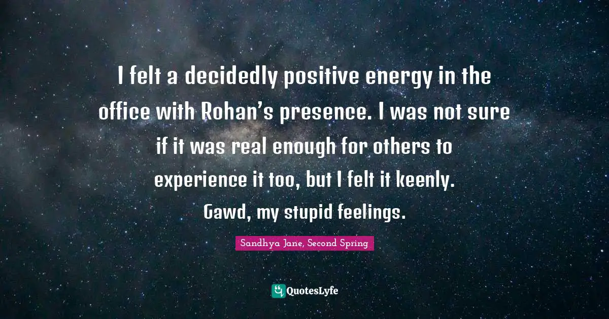 I felt a decidedly positive energy in the office with Rohan’s presence. I was not sure if it was real enough for others to experience it too, but I felt it keenly. Gawd, my stupid feelings.