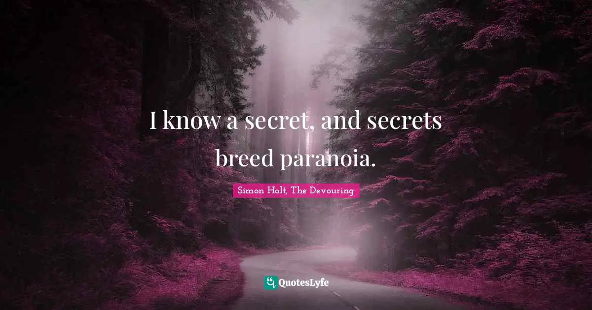 I know a secret, and secrets breed paranoia.
