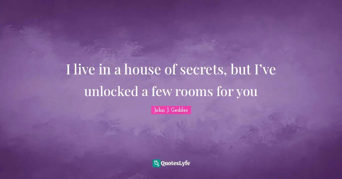 John J. Geddes Quotes: "I live in a house of secrets, but I’ve unlocked a few rooms for you"