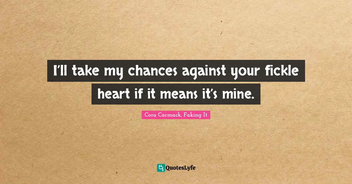 I’ll take my chances against your fickle heart if it means it’s mine.